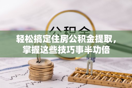 阜城轻松搞定住房公积金提取，掌握这些技巧事半功倍