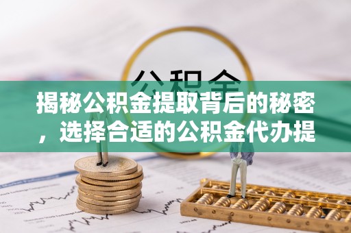 阜城揭秘公积金提取背后的秘密，选择合适的公积金代办提取公司是关键
