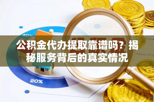 阜城公积金代办提取靠谱吗？揭秘服务背后的真实情况