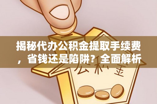 阜城揭秘代办公积金提取手续费，省钱还是陷阱？全面解析与避坑指南
