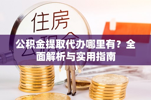 阜城公积金提取代办哪里有？全面解析与实用指南