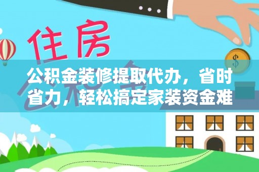 阜城公积金装修提取代办，省时省力，轻松搞定家装资金难题