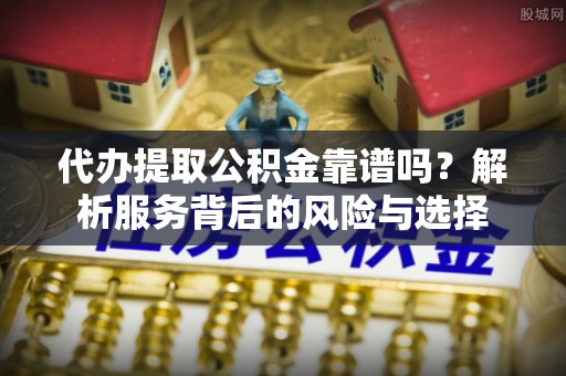 阜城代办提取公积金靠谱吗？解析服务背后的风险与选择