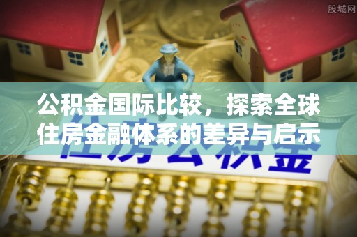 阜城公积金国际比较，探索全球住房金融体系的差异与启示