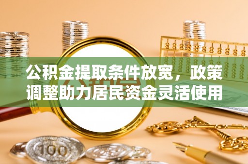 阜城公积金提取条件放宽，政策调整助力居民资金灵活使用