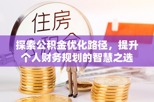 阜城探索公积金优化路径，提升个人财务规划的智慧之选