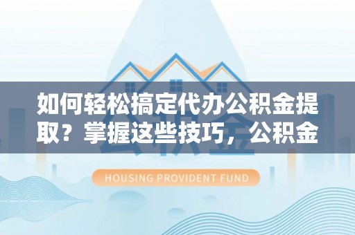 阜城如何轻松搞定代办公积金提取？掌握这些技巧，公积金到手不是梦！