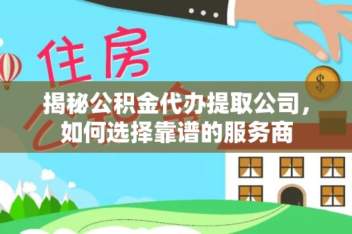 阜城揭秘公积金代办提取公司，如何选择靠谱的服务商