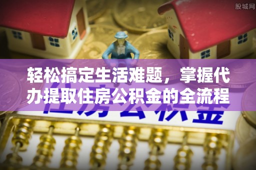 阜城轻松搞定生活难题，掌握代办提取住房公积金的全流程