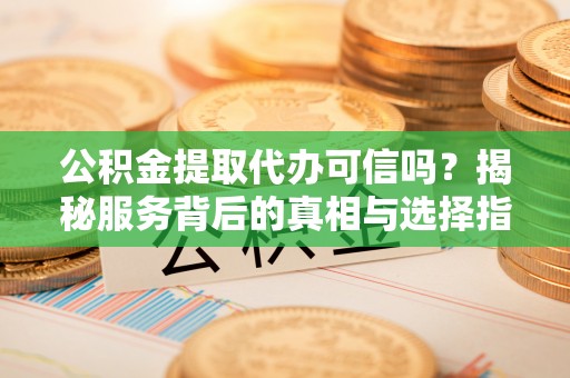 阜城公积金提取代办可信吗？揭秘服务背后的真相与选择指南