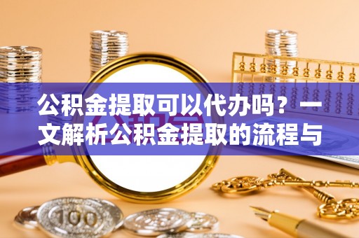 阜城公积金提取可以代办吗？一文解析公积金提取的流程与注意事项