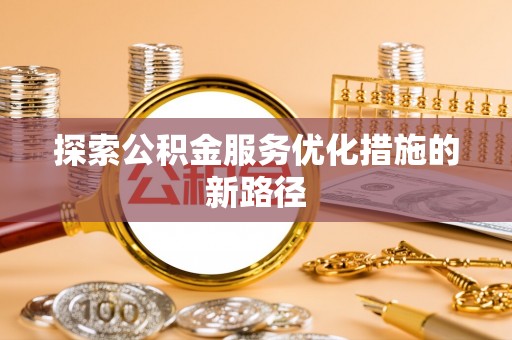 阜城探索公积金服务优化措施的新路径
