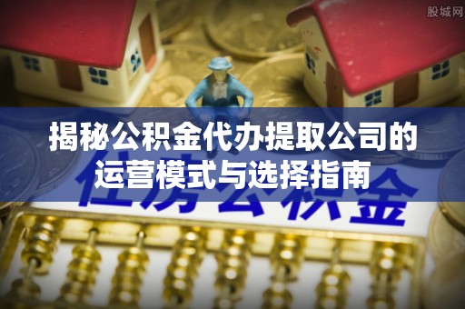 阜城揭秘公积金代办提取公司的运营模式与选择指南
