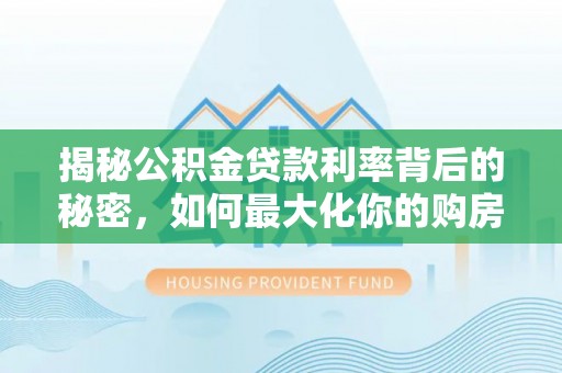 阜城揭秘公积金贷款利率背后的秘密，如何最大化你的购房优势