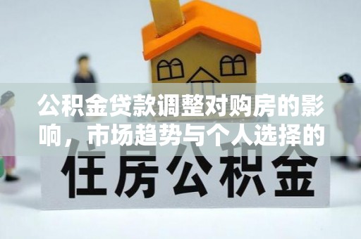 阜城公积金贷款调整对购房的影响，市场趋势与个人选择的深度解析