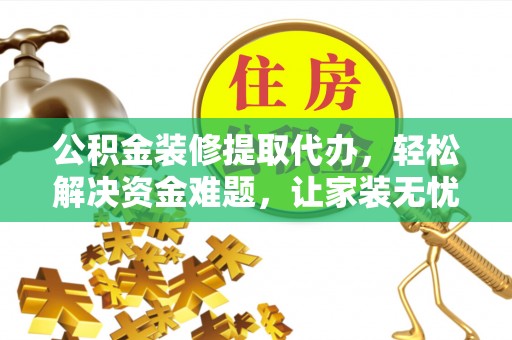 阜城公积金装修提取代办，轻松解决资金难题，让家装无忧