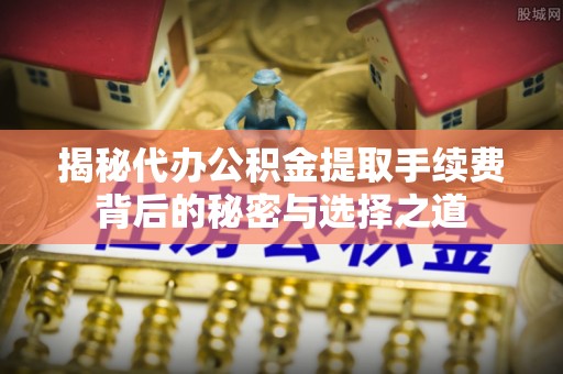 阜城揭秘代办公积金提取手续费背后的秘密与选择之道