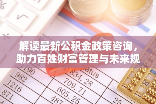 阜城解读最新公积金政策咨询，助力百姓财富管理与未来规划