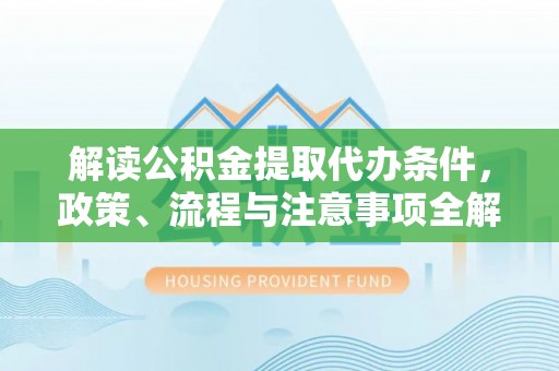 阜城解读公积金提取代办条件，政策、流程与注意事项全解析