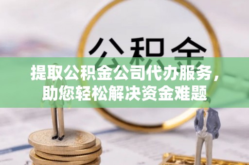 阜城提取公积金公司代办服务，助您轻松解决资金难题