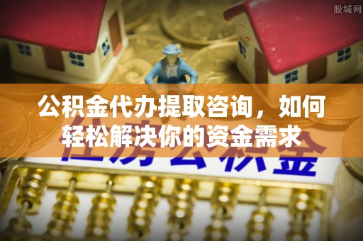 阜城公积金代办提取咨询，如何轻松解决你的资金需求