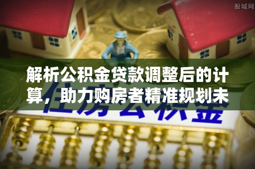 阜城解析公积金贷款调整后的计算，助力购房者精准规划未来