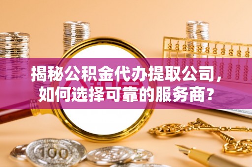 阜城揭秘公积金代办提取公司，如何选择可靠的服务商？