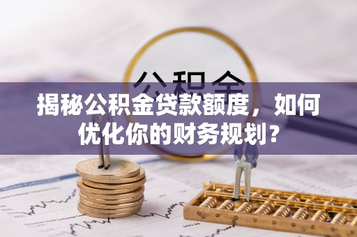 阜城揭秘公积金贷款额度，如何优化你的财务规划？