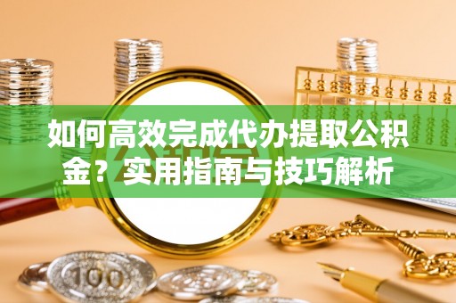 阜城如何高效完成代办提取公积金？实用指南与技巧解析