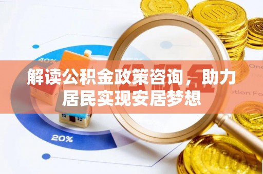 阜城解读公积金政策咨询，助力居民实现安居梦想