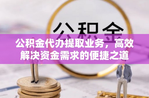 阜城公积金代办提取业务，高效解决资金需求的便捷之道