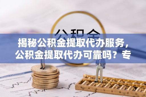 阜城揭秘公积金提取代办服务，公积金提取代办可靠吗？专业解析与实用指南
