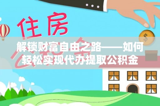 阜城解锁财富自由之路——如何轻松实现代办提取公积金