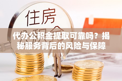 阜城代办公积金提取可靠吗？揭秘服务背后的风险与保障