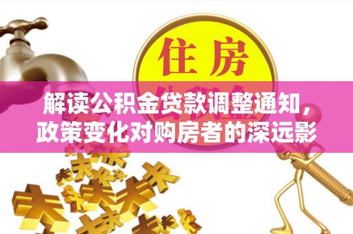 阜城解读公积金贷款调整通知，政策变化对购房者的深远影响