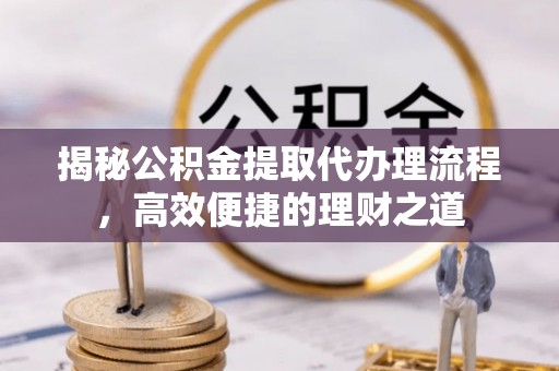 阜城揭秘公积金提取代办理流程，高效便捷的理财之道