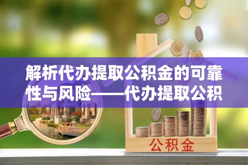 阜城解析代办提取公积金的可靠性与风险——代办提取公积金靠谱吗