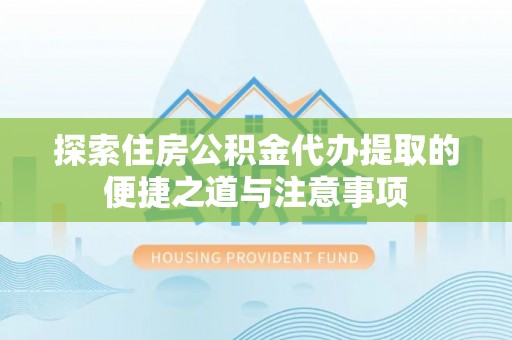 阜城探索住房公积金代办提取的便捷之道与注意事项