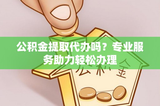 阜城公积金提取代办吗？专业服务助力轻松办理