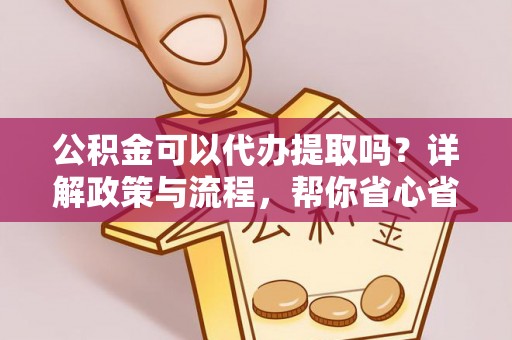 阜城公积金可以代办提取吗？详解政策与流程，帮你省心省力