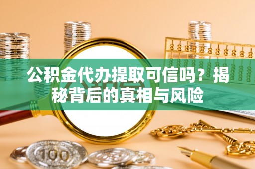 阜城公积金代办提取可信吗？揭秘背后的真相与风险
