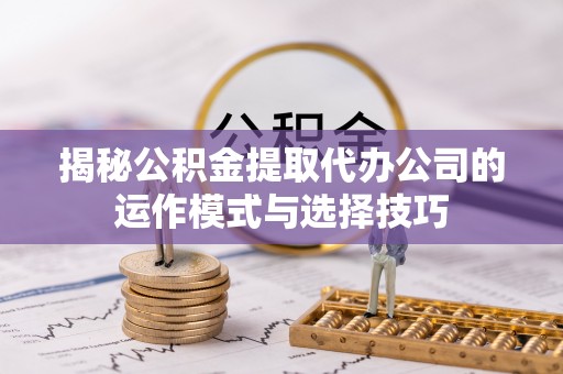 阜城揭秘公积金提取代办公司的运作模式与选择技巧