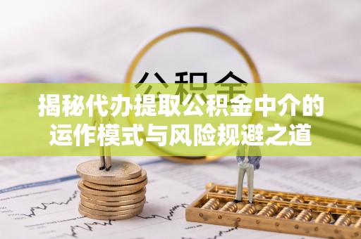 阜城揭秘代办提取公积金中介的运作模式与风险规避之道
