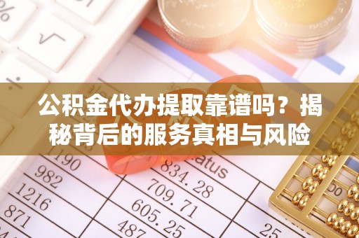 阜城公积金代办提取靠谱吗？揭秘背后的服务真相与风险