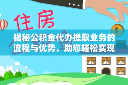 阜城揭秘公积金代办提取业务的流程与优势，助您轻松实现资金利用最大化
