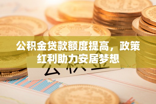 阜城公积金贷款额度提高，政策红利助力安居梦想