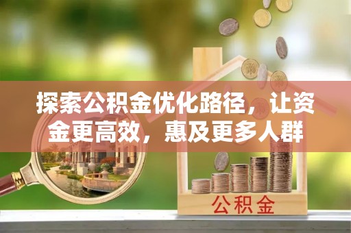 阜城探索公积金优化路径，让资金更高效，惠及更多人群