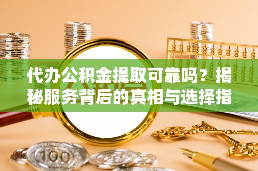 阜城代办公积金提取可靠吗？揭秘服务背后的真相与选择指南