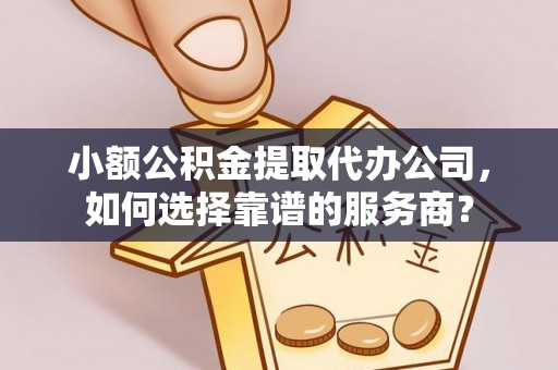 阜城小额公积金提取代办公司，如何选择靠谱的服务商？