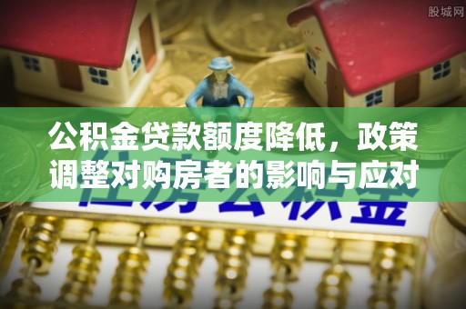 阜城公积金贷款额度降低，政策调整对购房者的影响与应对策略